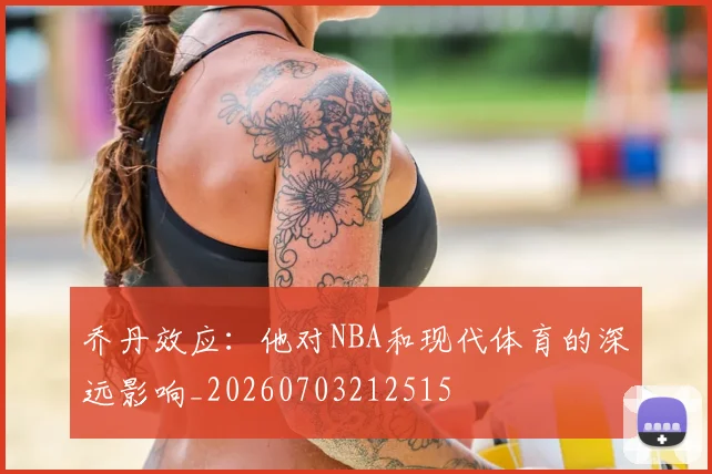 乔丹效应:他对NBA和现代体育的深远影响_20260703212515