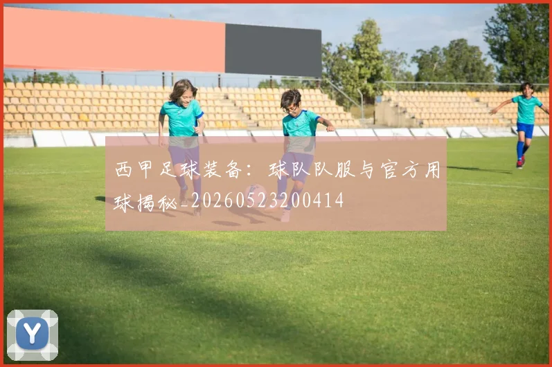 西甲足球装备：球队队服与官方用球揭秘_20260523200414