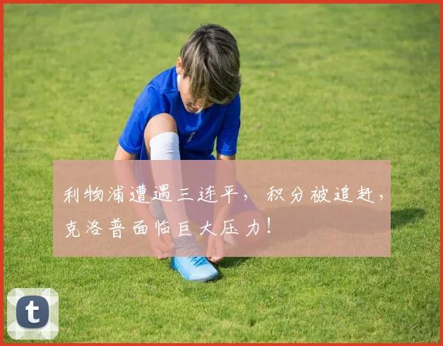 利物浦遭遇三连平,积分被追赶,克洛普面临巨大压力!