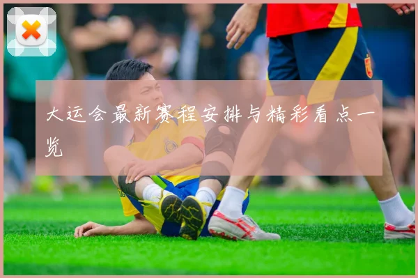 大运会最新赛程安排与精彩看点一览