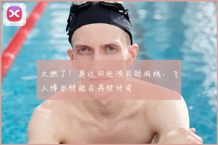 太燃了!奥运田径项目时间线,飞人博尔特能否再续传奇