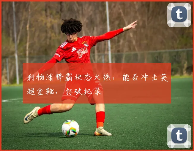 利物浦锋霸状态火热,能否冲击英超金靴,打破纪录