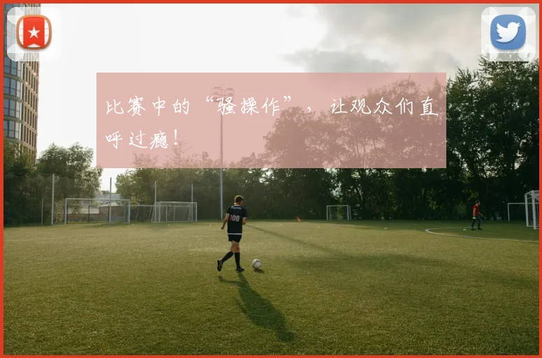 比赛中的“骚操作”,让观众们直呼过瘾!