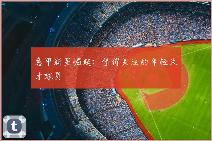 意甲新星崛起：值得关注的年轻天才球员