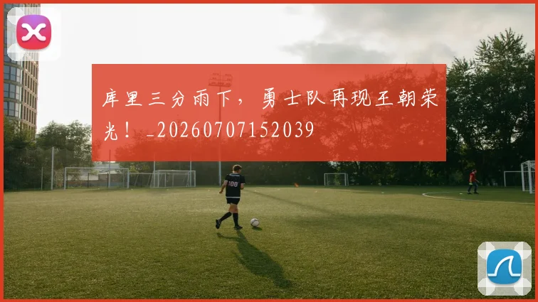 库里三分雨下,勇士队再现王朝荣光!_20260707152039