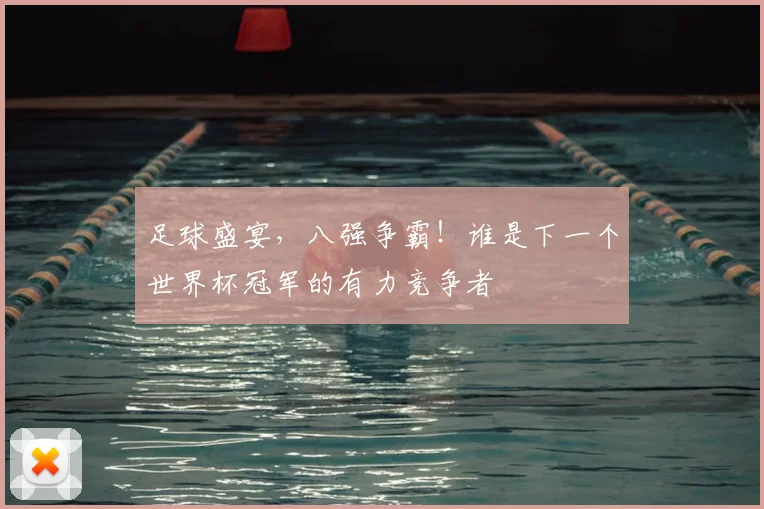 足球盛宴，八强争霸！谁是下一个世界杯冠军的有力竞争者