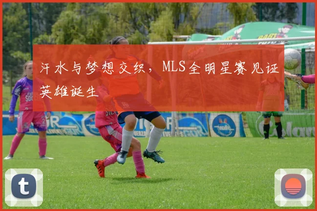 汗水与梦想交织,MLS全明星赛见证英雄诞生