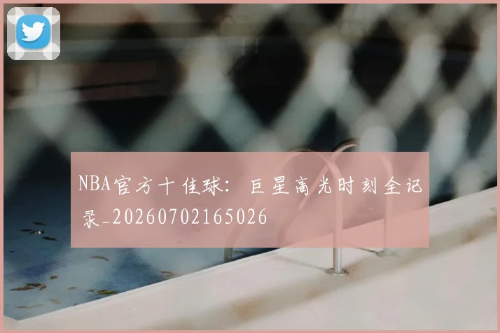 NBA官方十佳球：巨星高光时刻全记录_20260702165026