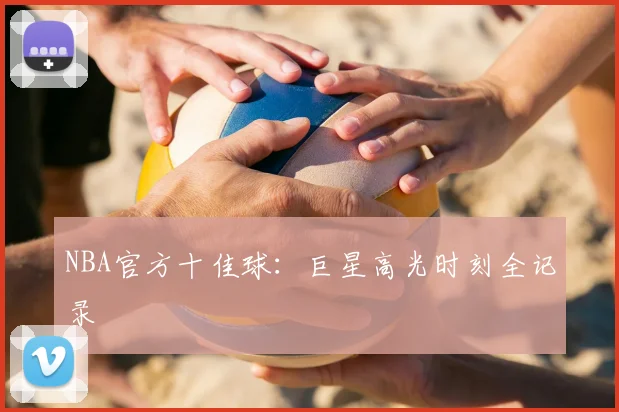 NBA官方十佳球:巨星高光时刻全记录