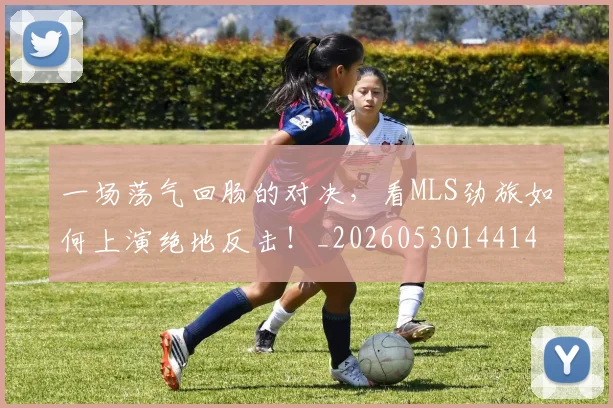 一场荡气回肠的对决,看MLS劲旅如何上演绝地反击!_20260530144141_20260702173521