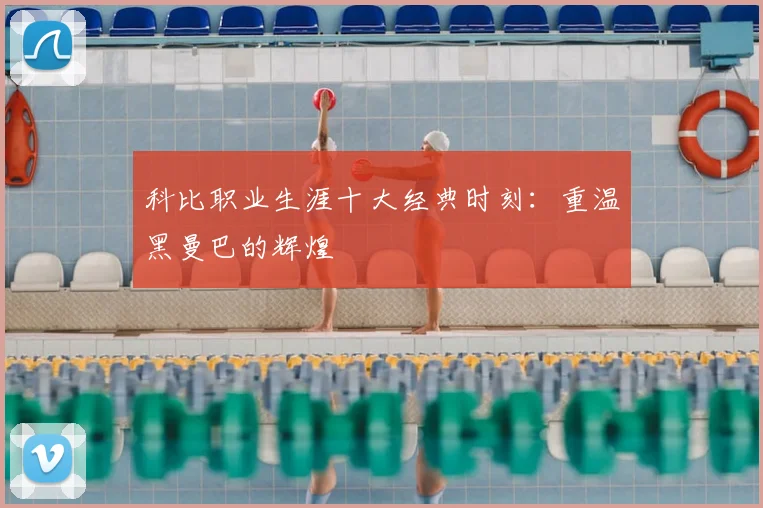 科比职业生涯十大经典时刻：重温黑曼巴的辉煌