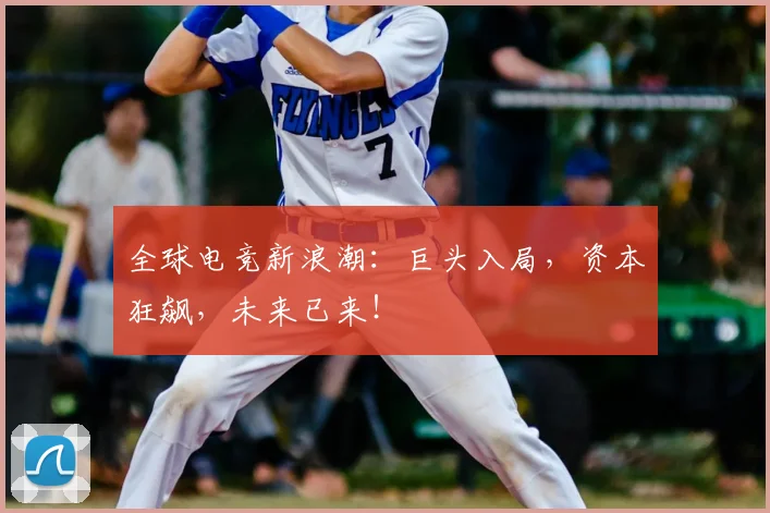 全球电竞新浪潮：巨头入局，资本狂飙，未来已来！
