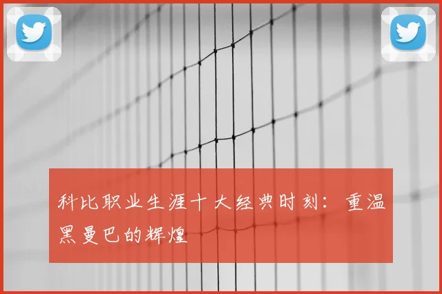 科比职业生涯十大经典时刻：重温黑曼巴的辉煌