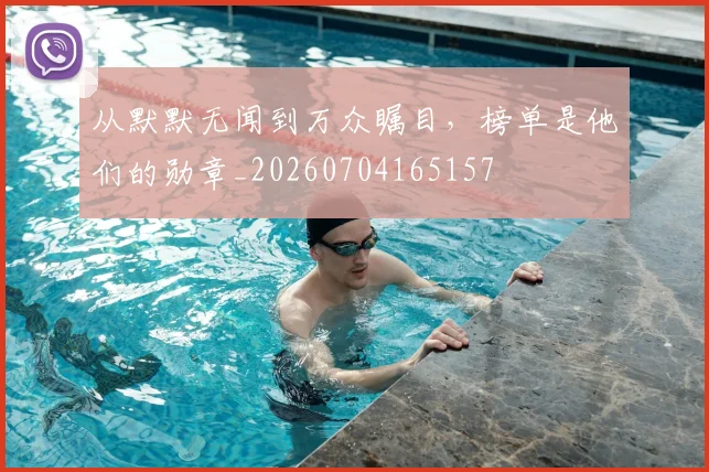 从默默无闻到万众瞩目,榜单是他们的勋章_20260704165157