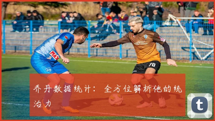 乔丹数据统计:全方位解析他的统治力