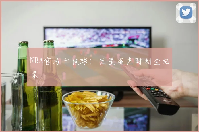 NBA官方十佳球：巨星高光时刻全记录