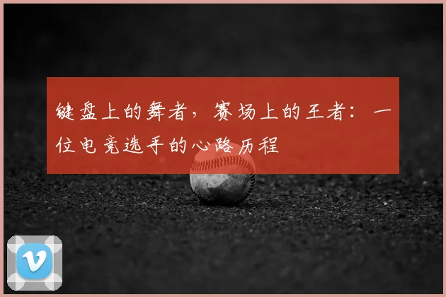 键盘上的舞者,赛场上的王者:一位电竞选手的心路历程