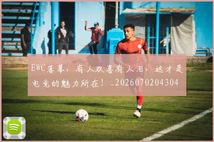 EWC落幕，有人欢喜有人泪，这才是电竞的魅力所在！_20260702043041