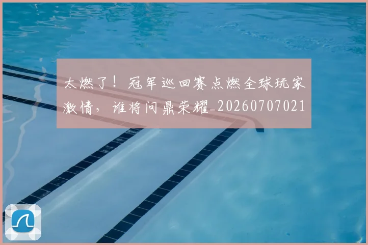 太燃了!冠军巡回赛点燃全球玩家激情,谁将问鼎荣耀_20260707021909