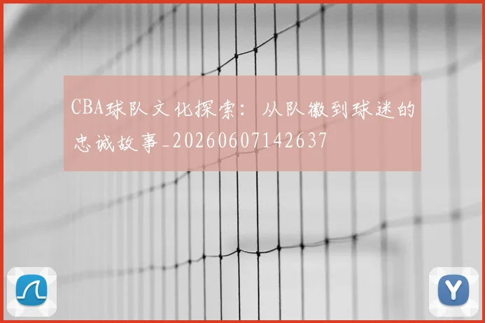 CBA球队文化探索：从队徽到球迷的忠诚故事_20260607142637