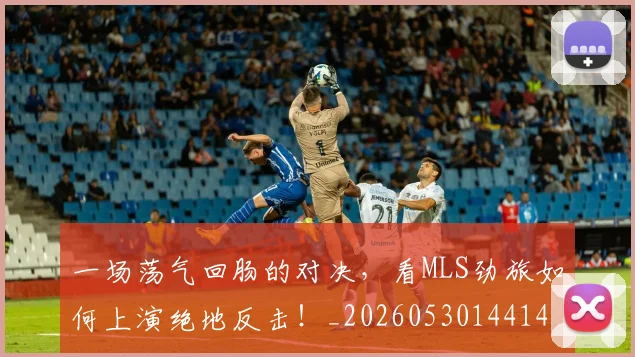 一场荡气回肠的对决,看MLS劲旅如何上演绝地反击!_20260530144141_20260702173521