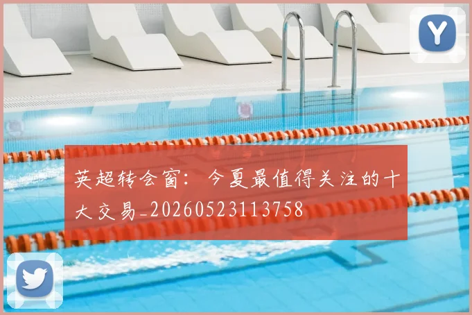 英超转会窗:今夏最值得关注的十大交易_20260523113758