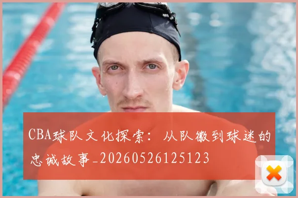 CBA球队文化探索：从队徽到球迷的忠诚故事_20260526125123