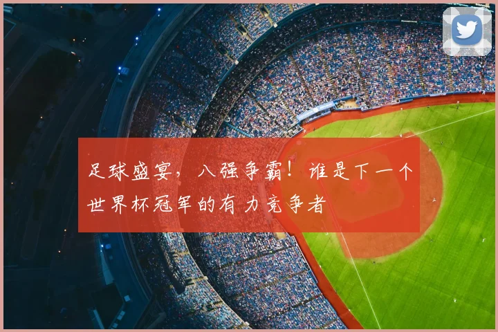 足球盛宴,八强争霸!谁是下一个世界杯冠军的有力竞争者