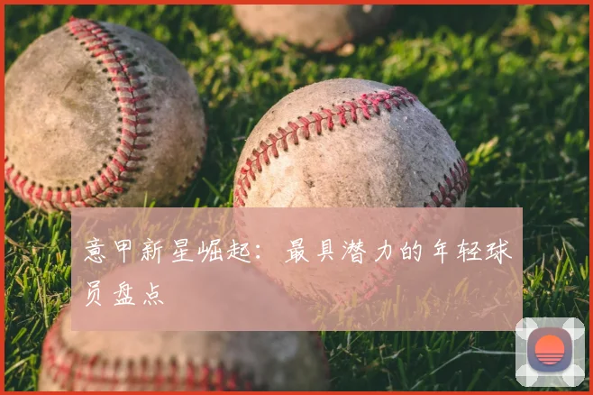 意甲新星崛起:最具潜力的年轻球员盘点