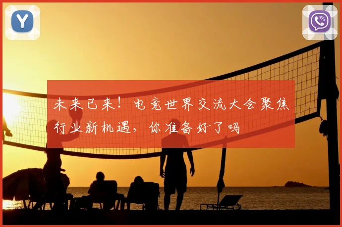 未来已来！电竞世界交流大会聚焦行业新机遇，你准备好了吗