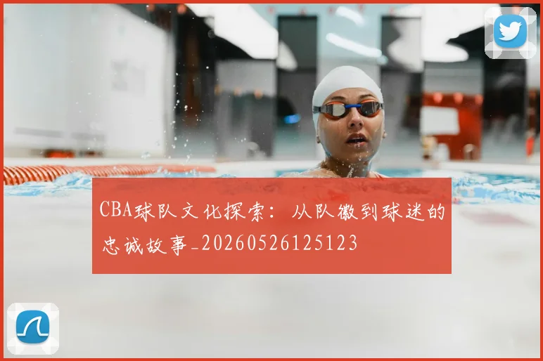 CBA球队文化探索：从队徽到球迷的忠诚故事_20260526125123