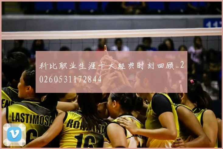 科比职业生涯十大经典时刻回顾_20260531172844
