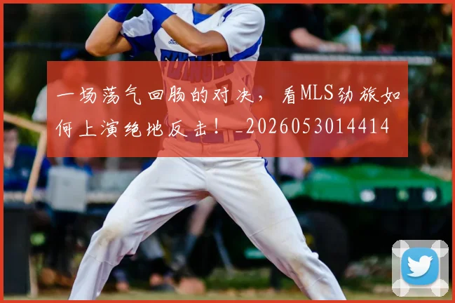 一场荡气回肠的对决,看MLS劲旅如何上演绝地反击!_20260530144141