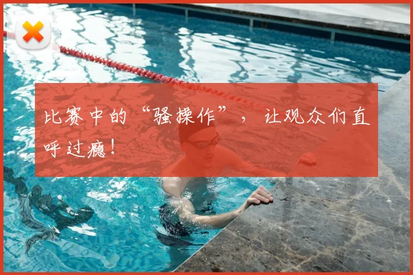 比赛中的“骚操作”，让观众们直呼过瘾！
