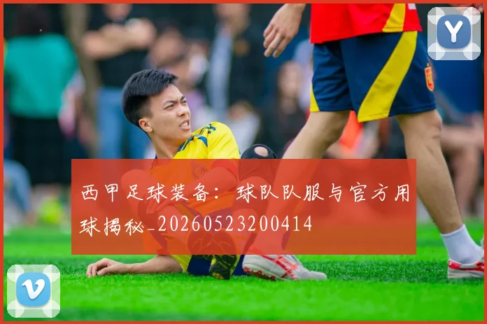 西甲足球装备:球队队服与官方用球揭秘_20260523200414
