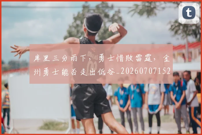 库里三分雨下,勇士惜败雷霆,金州勇士能否走出低谷_20260707152037