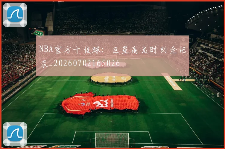NBA官方十佳球：巨星高光时刻全记录_20260702165026